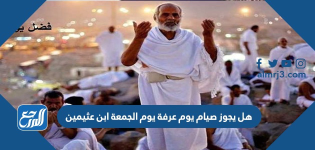 هل يجوز صيام يوم عرفة يوم الجمعة ابن عثيمين