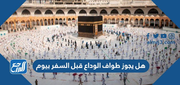 هل يجوز طواف الوداع قبل السفر بيوم