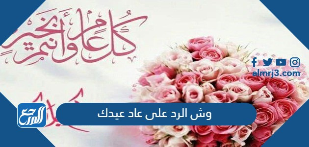 وش الرد على عاد عيدك