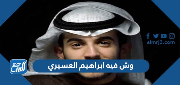 وش فيه ابراهيم العسيري