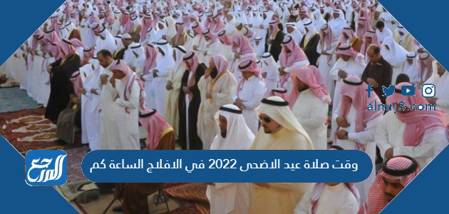 وقت صلاة عيد الاضحى 2022 في الافلاج الساعة كم