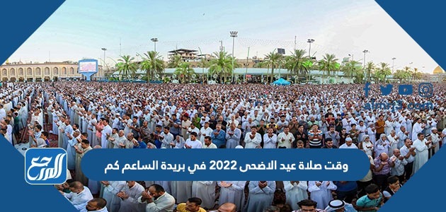 وقت صلاة عيد الاضحى 2022 في بريدة الساعم كم