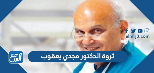 ثروة الدكتور مجدي يعقوب