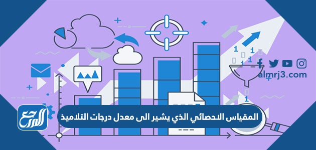 المقياس الاحصائي الذي يشير الى معدل درجات التلاميذ