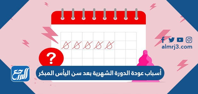 أسباب عودة الدورة الشهرية بعد سن اليأس المبكر