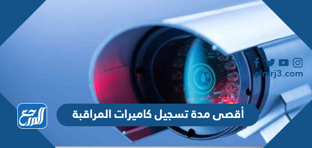 كم أقصى مدة تسجيل كاميرات المراقبة