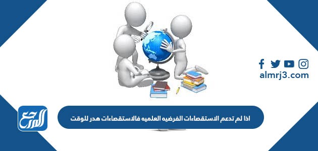 اذا لم تدعم الاستقصاءات الفرضيه العلميه فالاستقصاءات هدر للوقت