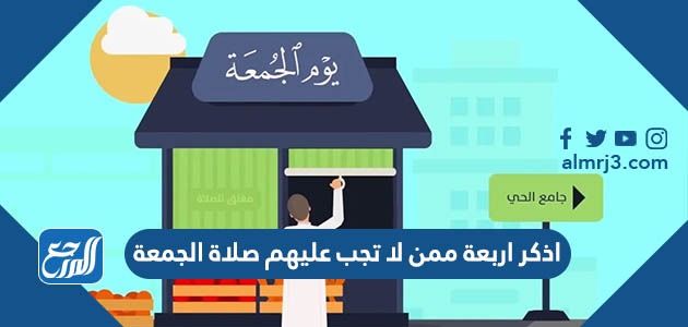 اذكر اربعة ممن لا تجب عليهم صلاة الجمعة