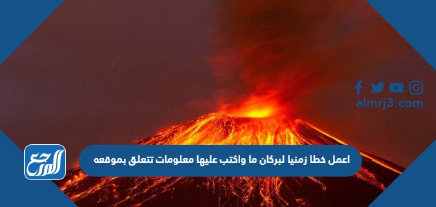 اعمل خطا زمنيا لبركان ما واكتب عليها معلومات تتعلق بموقعه