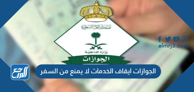 الجوازات ايقاف الخدمات لا يمنع من السفر
