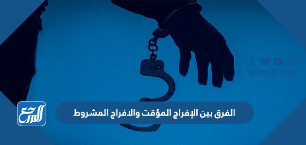 الفرق بين الإفراج المؤقت والافراج المشروط