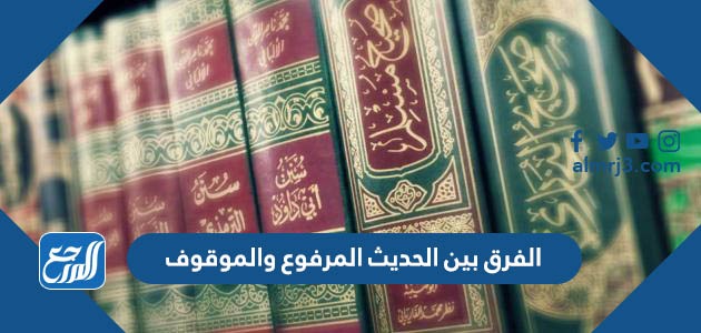 الفرق بين الحديث المرفوع والموقوف