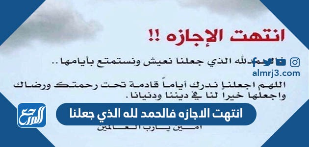 انتهت الاجازه فالحمد لله الذي جعلنا