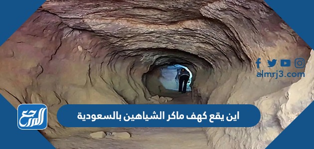 اين يقع كهف ماكر الشياهين بالسعودية