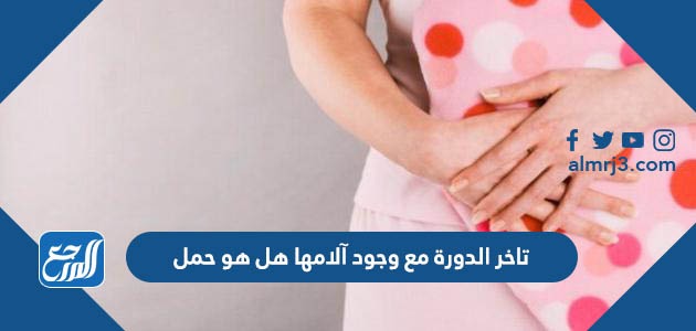 تاخر الدورة مع وجود آلامها هل هو حمل