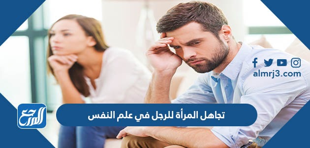 تجاهل المرأة للرجل في علم النفس ماذا يعني