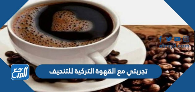 تجربتي مع القهوة التركية للتنحيف