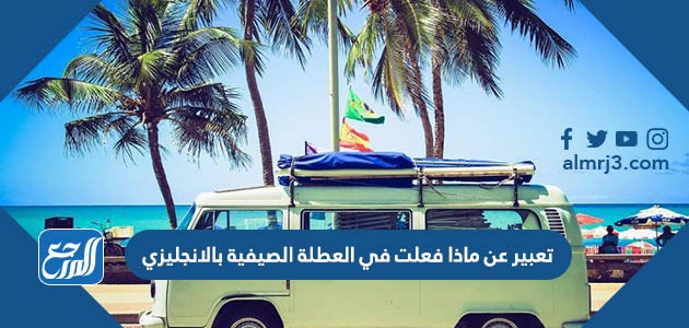 تعبير عن ماذا فعلت في العطلة الصيفية بالانجليزي