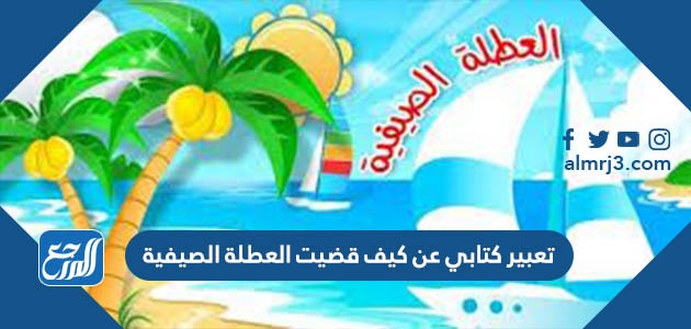 تعبير كتابي عن كيف قضيت العطلة الصيفية
