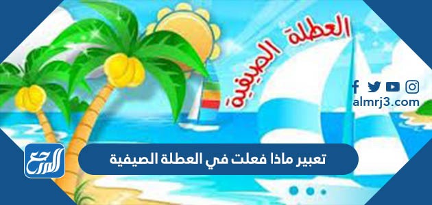 تعبير ماذا فعلت في العطلة الصيفية