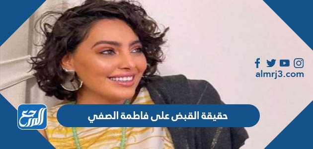 حقيقة القبض على فاطمة الصفي