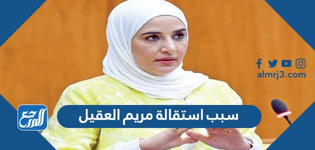 سبب استقالة مريم العقيل