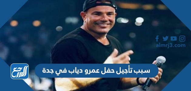 سبب تأجيل حفل عمرو دياب في جدة