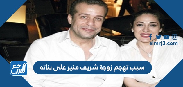 سبب تهجم زوجة شريف منير على بناته