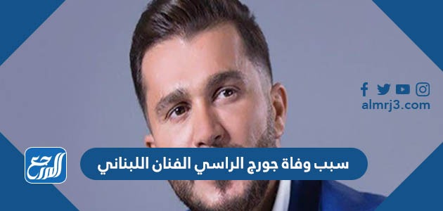 سبب وفاة جورج الراسي الفنان اللبناني
