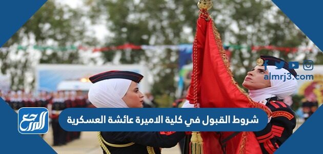 شروط القبول في كلية الاميرة عائشة العسكرية 2026 ومعدلات القبول