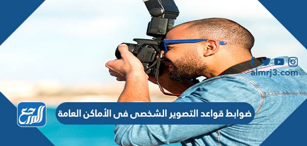 ضوابط قواعد التصوير الشخصى فى الأماكن العامة في السعودية