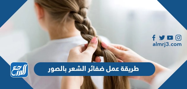 طريقة عمل ضفائر الشعر بالصور والخطوات