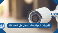 كاميرات المراقبة لا تسجل حل المشكلة