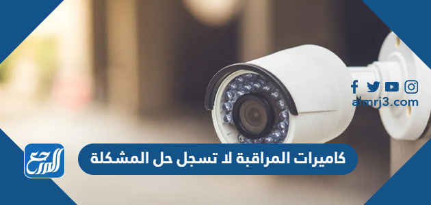كاميرات المراقبة لا تسجل حل المشكلة