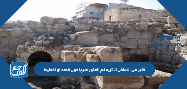 كثير من الاماكن الاثريه تم العثور عليها دون قصد او تخطيط