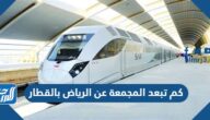 كم تبعد المجمعة عن الرياض بالقطار