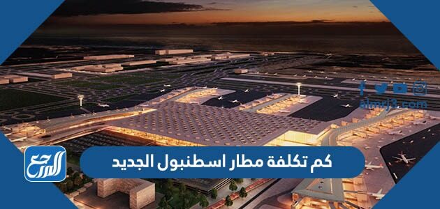 كم تكلفة مطار اسطنبول الجديد