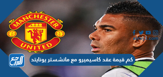 كم قيمة عقد كاسيميرو مع مانشستر يونايتد