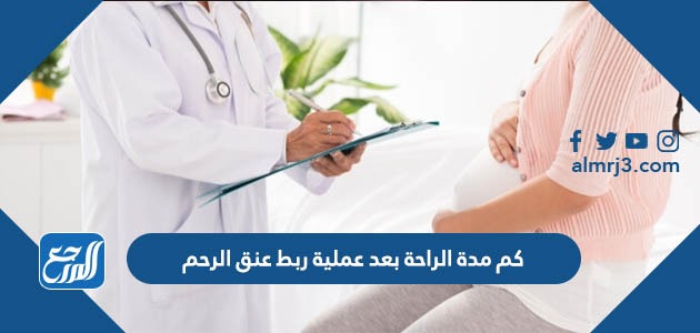 كم مدة الراحة بعد عملية ربط عنق الرحم