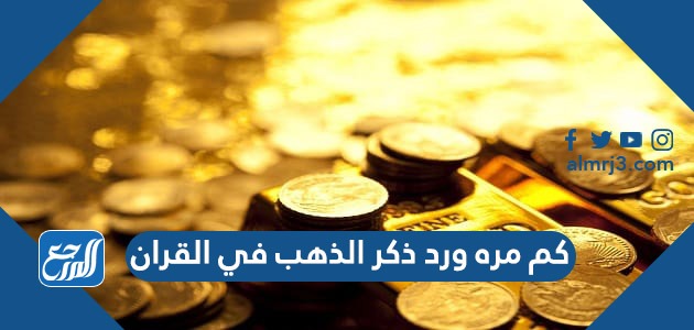 كم مره ورد ذكر الذهب في القران