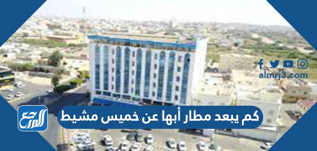 كم يبعد مطار أبها عن خميس مشيط