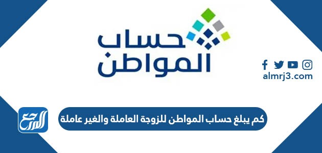 كم يبلغ حساب المواطن للزوجة العاملة والغير عاملة