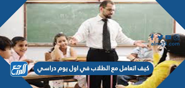 كيف اتعامل مع الطلاب في اول يوم دراسي