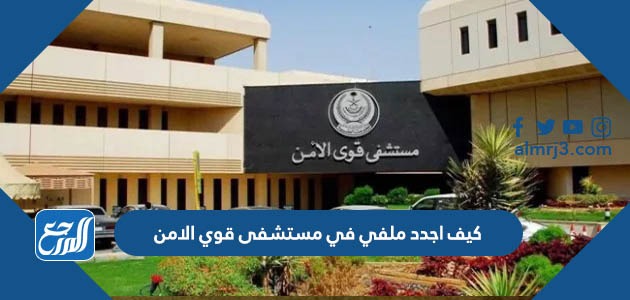 كيف اجدد ملفي في مستشفى قوي الامن