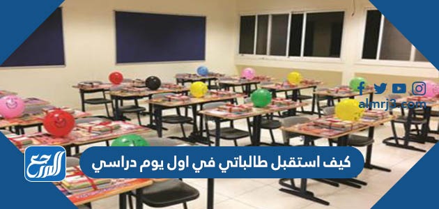 كيف استقبل طالباتي في اول يوم دراسي
