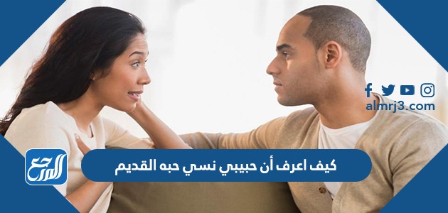 كيف اعرف أن حبيبي نسي حبه القديم؟