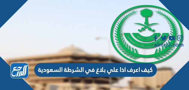 كيف اعرف اذا علي بلاغ في الشرطة السعودية
