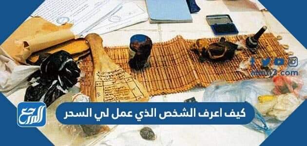 كيف اعرف الشخص الذي عمل لي السحر