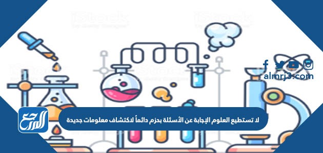 لا تستطيع العلوم الإجابة عن الأسئلة بحزم دائماً لاكتشاف معلومات جديدة