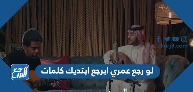 لو رجع عمري ابرجع ابتديك كلمات